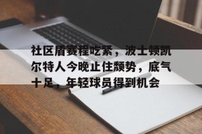 NG体育-关于社区盾赛程吃紧，波士顿凯尔特人今晚止住颓势，底气十足，年轻球员得到机会的信息